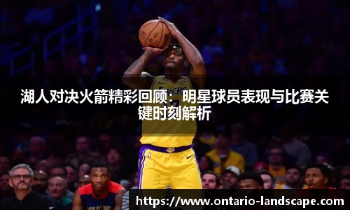 湖人对决火箭精彩回顾：明星球员表现与比赛关键时刻解析