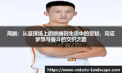 周鹏：从篮球场上的拼搏到生活中的坚韧，见证梦想与奋斗的交织之路
