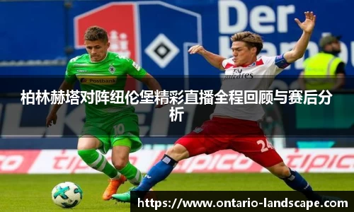 柏林赫塔对阵纽伦堡精彩直播全程回顾与赛后分析