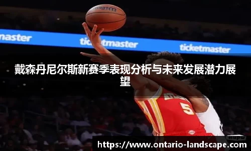 戴森丹尼尔斯新赛季表现分析与未来发展潜力展望