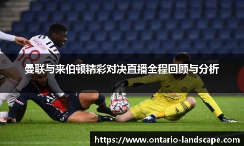 曼联与来伯顿精彩对决直播全程回顾与分析