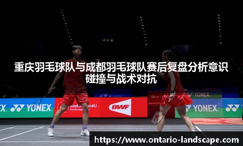 重庆羽毛球队与成都羽毛球队赛后复盘分析意识碰撞与战术对抗