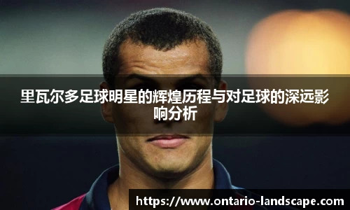 里瓦尔多足球明星的辉煌历程与对足球的深远影响分析