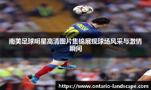 南美足球明星高清图片集锦展现球场风采与激情瞬间