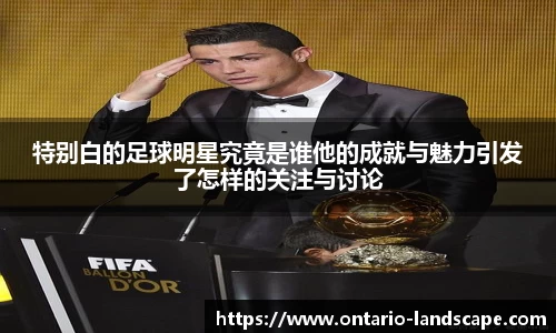 特别白的足球明星究竟是谁他的成就与魅力引发了怎样的关注与讨论