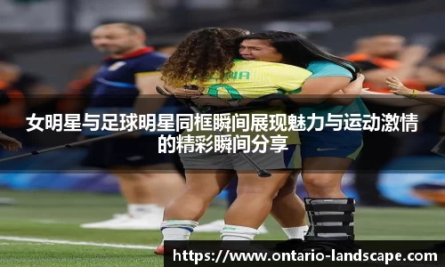 女明星与足球明星同框瞬间展现魅力与运动激情的精彩瞬间分享